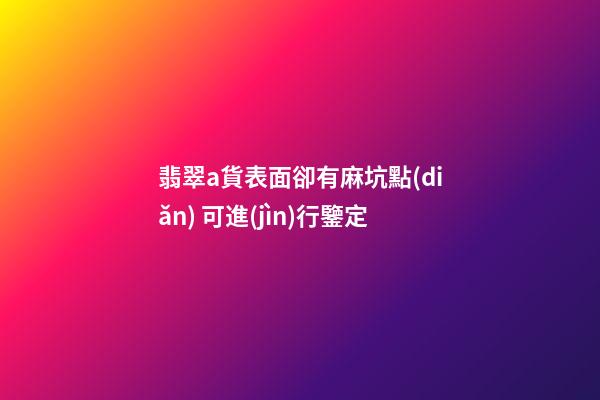翡翠a貨表面卻有麻坑點(diǎn) 可進(jìn)行鑒定